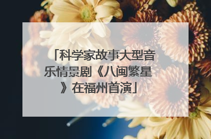 科学家故事大型音乐情景剧《八闽繁星》在福州首演