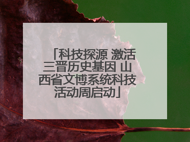 科技探源 激活三晋历史基因 山西省文博系统科技活动周启动