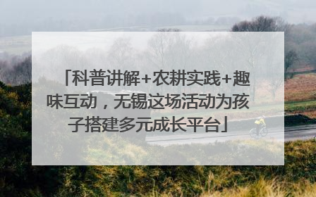 科普讲解+农耕实践+趣味互动，无锡这场活动为孩子搭建多元成长平台