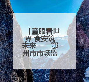 童眼看世界 食安筑未来——鄂州市市场监管局开展“你点我检”进校园六一特别活动