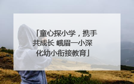 童心探小学，携手共成长 峨眉一小深化幼小衔接教育