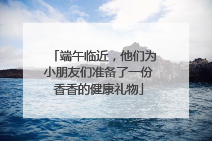 端午临近，他们为小朋友们准备了一份香香的健康礼物
