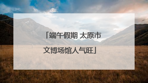 端午假期 太原市文博场馆人气旺