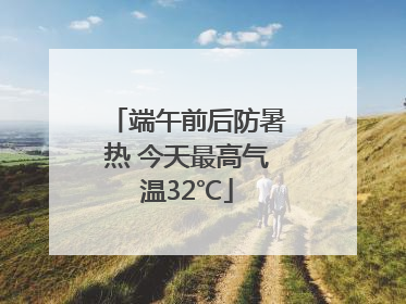 端午前后防暑热 今天最高气温32℃