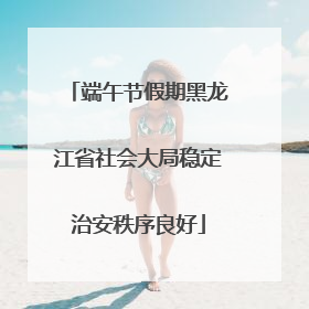 端午节假期黑龙江省社会大局稳定治安秩序良好
