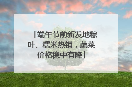 端午节前新发地粽叶、糯米热销，蔬菜价格稳中有降