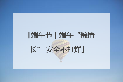 端午节｜端午“粽情长” 安全不打烊