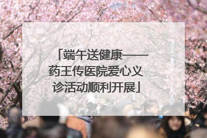 端午送健康——药王传医院爱心义诊活动顺利开展