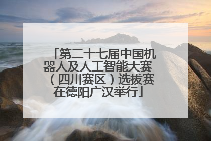 第二十七届中国机器人及人工智能大赛（四川赛区）选拔赛在德阳广汉举行