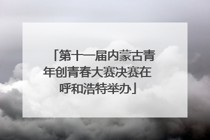第十一届内蒙古青年创青春大赛决赛在呼和浩特举办