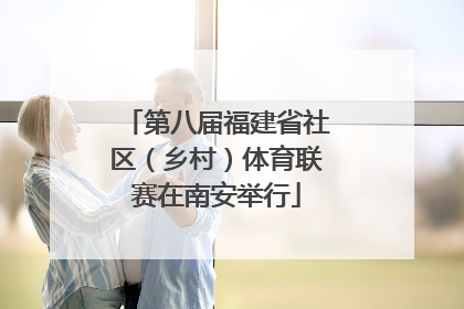 第八届福建省社区（乡村）体育联赛在南安举行