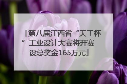 第八届江西省“天工杯”工业设计大赛将开赛 设总奖金165万元