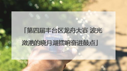 第四届丰台区龙舟大赛 波光潋滟的晓月湖擂响奋进鼓点