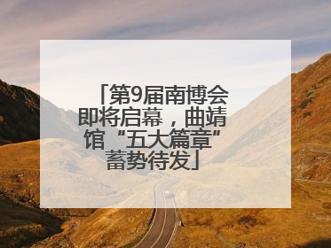 第9届南博会即将启幕，曲靖馆“五大篇章”蓄势待发
