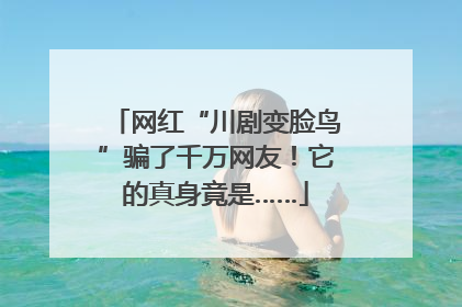 网红“川剧变脸鸟”骗了千万网友！它的真身竟是……