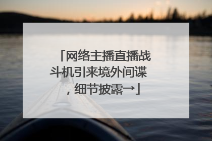 网络主播直播战斗机引来境外间谍，细节披露→