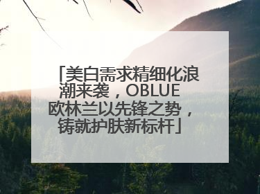 美白需求精细化浪潮来袭，OBLUE欧林兰以先锋之势，铸就护肤新标杆