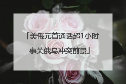 美俄元首通话超1小时 事关俄乌冲突前景