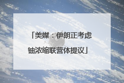 美媒：伊朗正考虑铀浓缩联营体提议