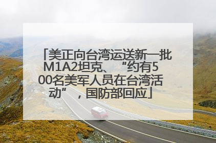 美正向台湾运送新一批M1A2坦克、“约有500名美军人员在台湾活动”，国防部回应