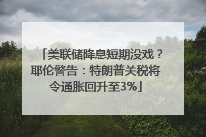 美联储降息短期没戏？耶伦警告：特朗普关税将令通胀回升至3%