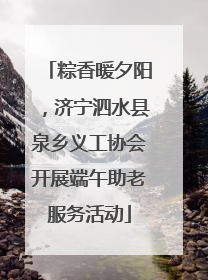 粽香暖夕阳，济宁泗水县泉乡义工协会开展端午助老服务活动