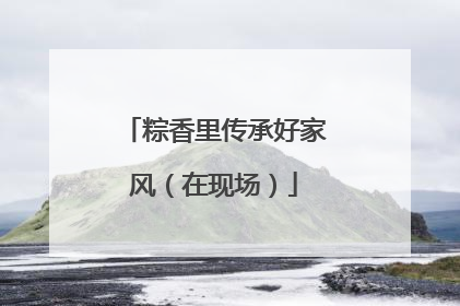 粽香里传承好家风（在现场）