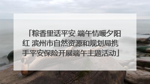 粽香里话平安 端午情暖夕阳红 滨州市自然资源和规划局携手平安保险开展端午主题活动