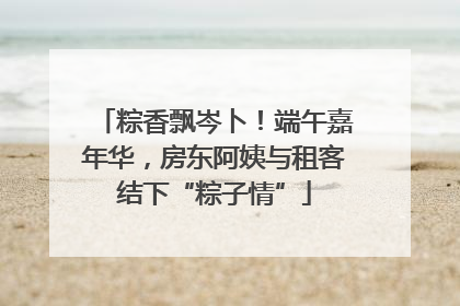 粽香飘岑卜！端午嘉年华，房东阿姨与租客结下“粽子情”