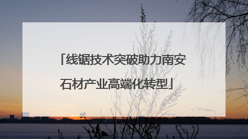 线锯技术突破助力南安石材产业高端化转型