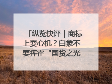纵览快评｜商标上耍心机？白象不要挥霍“国货之光”的公信力