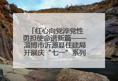 红心向党淬党性 勇担使命谱新篇——淄博市沂源县住建局开展庆“七一”系列主题活动