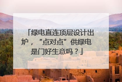 绿电直连顶层设计出炉，“点对点”供绿电是门好生意吗？