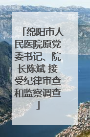 绵阳市人民医院原党委书记、院长陈斌 接受纪律审查和监察调查