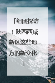 组团探访！陕西西咸新区这些地方的新变化