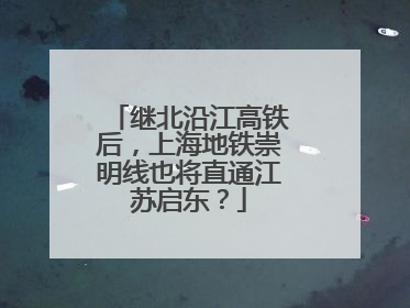 继北沿江高铁后，上海地铁崇明线也将直通江苏启东？