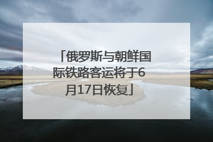 俄罗斯与朝鲜国际铁路客运将于6月17日恢复