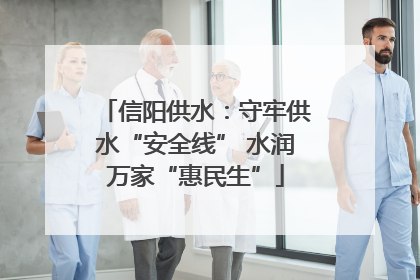 信阳供水：守牢供水“安全线” 水润万家“惠民生”