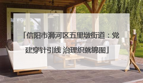 信阳市浉河区五里墩街道：党建穿针引线 治理织就锦图