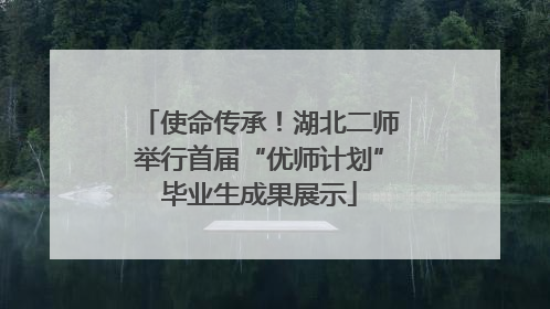 使命传承！湖北二师举行首届“优师计划”毕业生成果展示