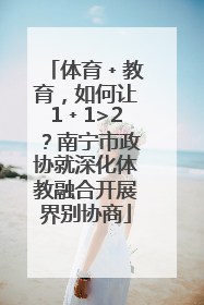体育﹢教育，如何让1﹢1>2？南宁市政协就深化体教融合开展界别协商