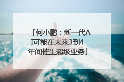 何小鹏：新一代AI可能在未来3到4年间催生超级业务