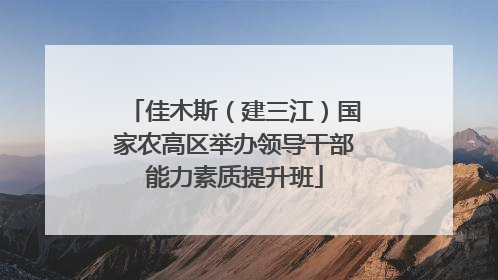 佳木斯（建三江）国家农高区举办领导干部能力素质提升班