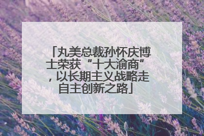 丸美总裁孙怀庆博士荣获“十大渝商”，以长期主义战略走自主创新之路