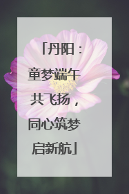 丹阳：童梦端午共飞扬，同心筑梦启新航