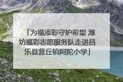 为福添彩守护希望 潍坊福彩志愿服务队走进昌乐县营丘镇阿陀小学