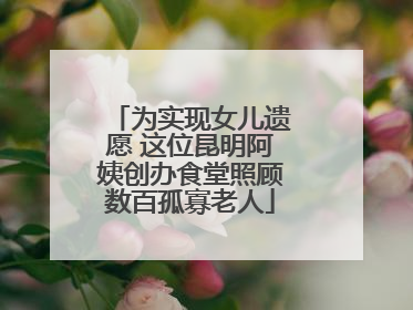 为实现女儿遗愿 这位昆明阿姨创办食堂照顾数百孤寡老人
