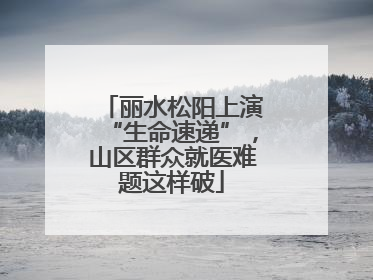 丽水松阳上演“生命速递”，山区群众就医难题这样破