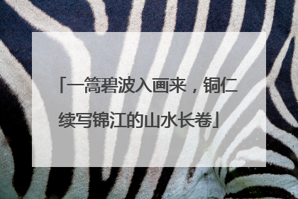 一篙碧波入画来，铜仁续写锦江的山水长卷