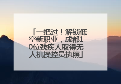 一把过！解锁低空新职业，成都10位残疾人取得无人机操控员执照